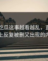 关于51吃瓜这事越看越乱，直到有人盯上反复被删又出现的内容