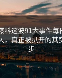 围着91爆料这波91大事件每日大赛转了这么久，真正被扒开的其实是这一步