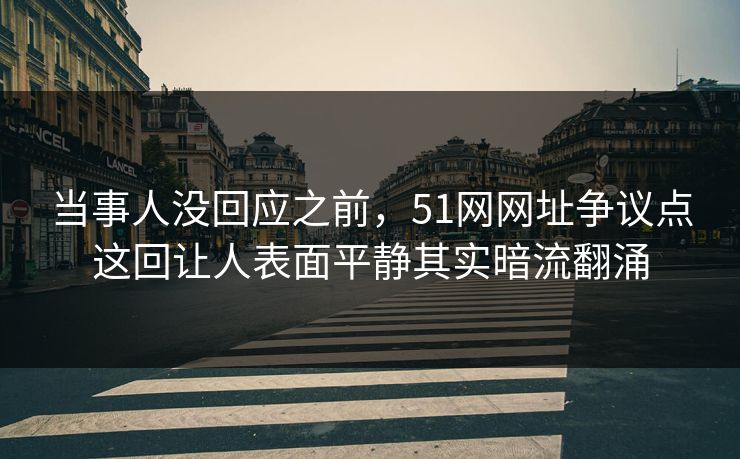 当事人没回应之前，51网网址争议点这回让人表面平静其实暗流翻涌