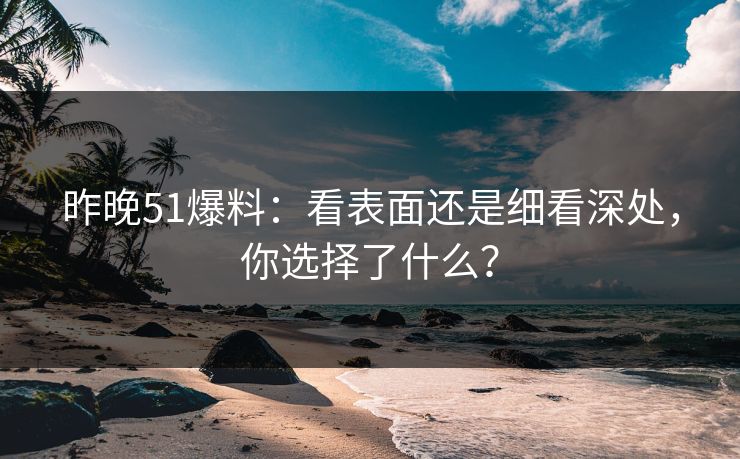 昨晚51爆料：看表面还是细看深处，你选择了什么？