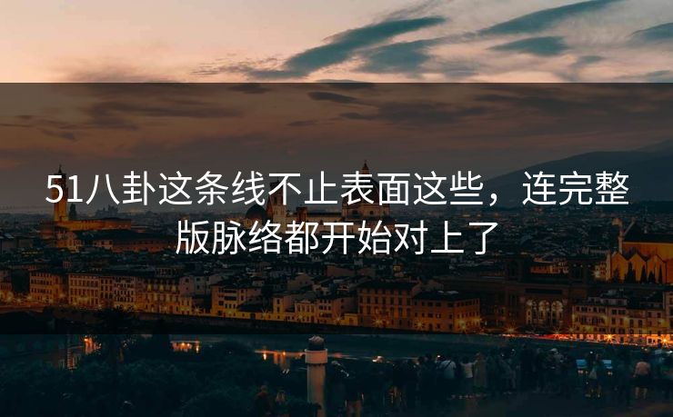 51八卦这条线不止表面这些，连完整版脉络都开始对上了