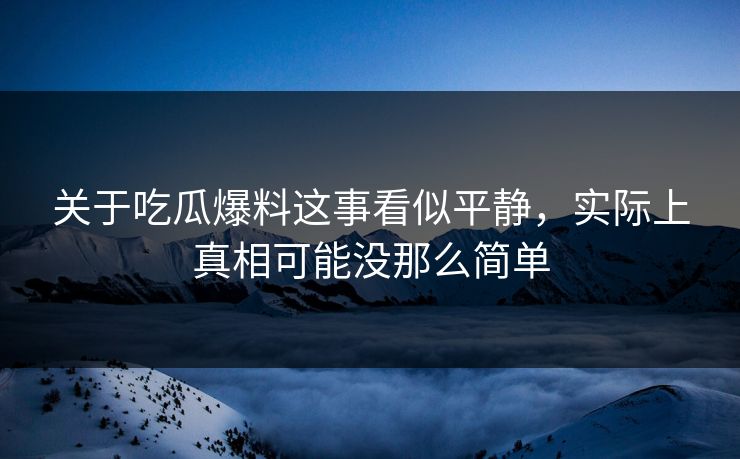 关于吃瓜爆料这事看似平静，实际上真相可能没那么简单