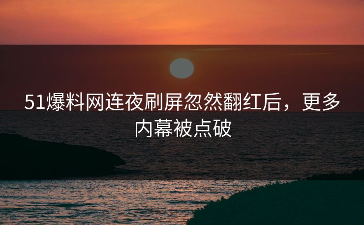 51爆料网连夜刷屏忽然翻红后，更多内幕被点破