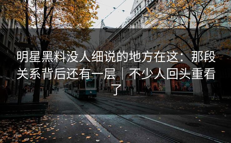 明星黑料没人细说的地方在这：那段关系背后还有一层｜不少人回头重看了