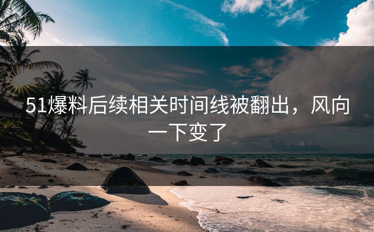 51爆料后续相关时间线被翻出，风向一下变了