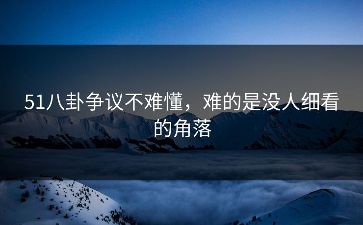 51八卦争议不难懂，难的是没人细看的角落