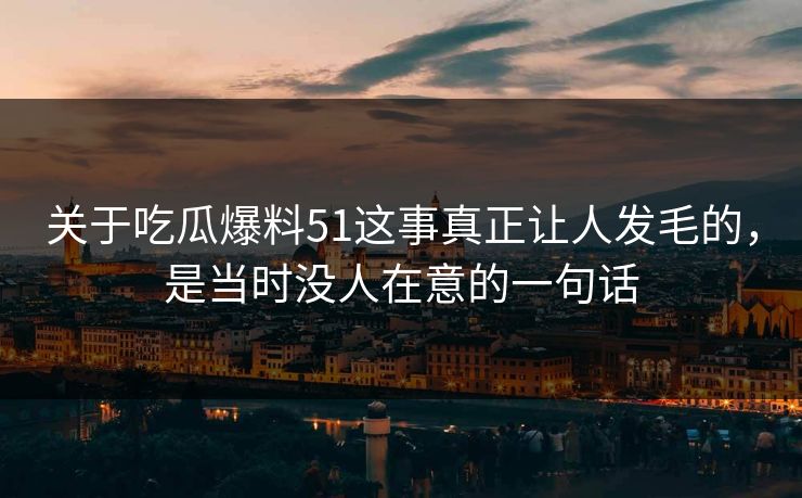 关于吃瓜爆料51这事真正让人发毛的，是当时没人在意的一句话