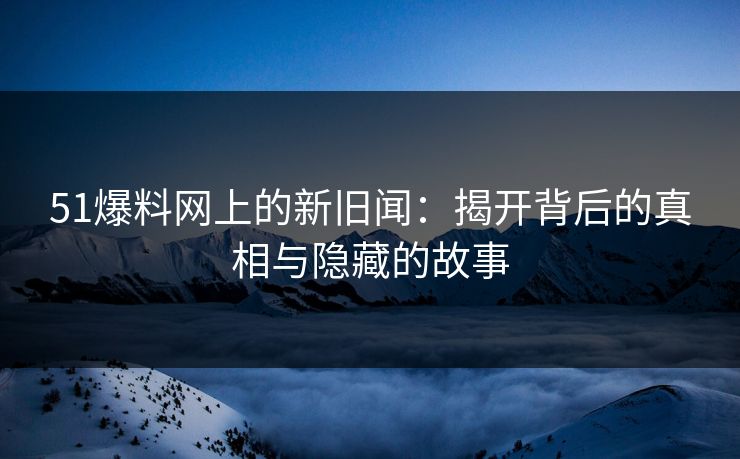 51爆料网上的新旧闻：揭开背后的真相与隐藏的故事