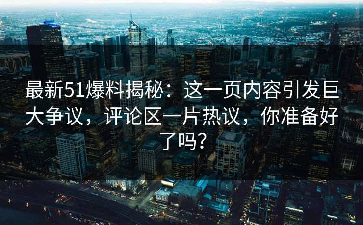 最新51爆料揭秘:这一页内容引发巨大争议,评论区一片热议,你准备好了吗? 最新51爆料揭秘:这一页内容引发巨大争议,评论区一片热议,你准备好了吗?