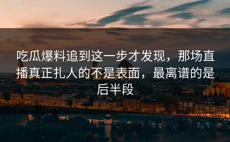 吃瓜爆料追到这一步才发现,那场直播真正扎人的不是表面,最离谱的是后半段 吃瓜爆料追到这一步才发现,那场直播真正扎人的不是表面,最离谱的是后半段