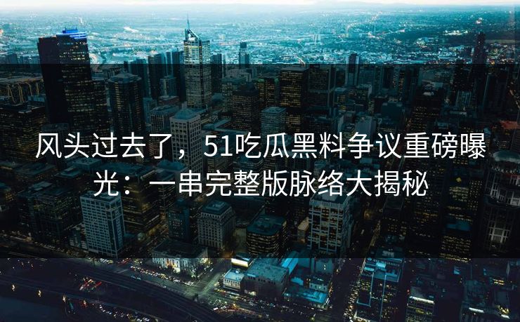 风头过去了,51吃瓜黑料争议重磅曝光:一串完整版脉络大揭秘 风头过去了,51吃瓜黑料争议重磅曝光:一串完整版脉络大揭秘
