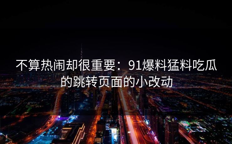 不算热闹却很重要：91爆料猛料吃瓜的跳转页面的小改动