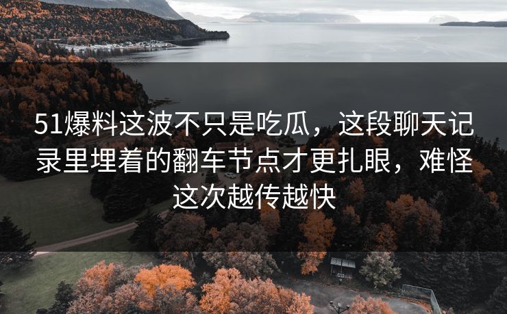 51爆料这波不只是吃瓜，这段聊天记录里埋着的翻车节点才更扎眼，难怪这次越传越快