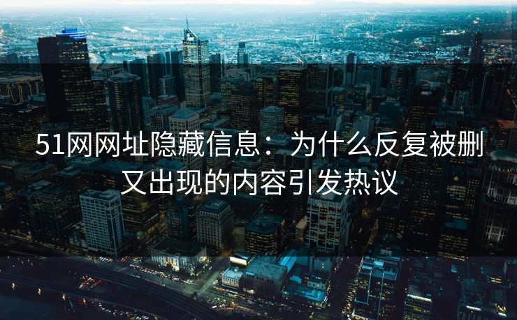 51网网址隐藏信息:为什么反复被删又出现的内容引发热议 51网网址隐藏信息:为什么反复被删又出现的内容引发热议