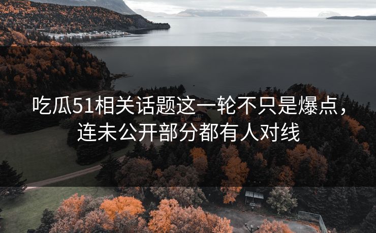 吃瓜51相关话题这一轮不只是爆点，连未公开部分都有人对线