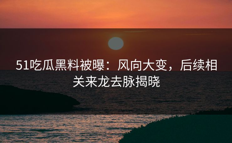 51吃瓜黑料被曝:风向大变,后续相关来龙去脉揭晓 51吃瓜黑料被曝:风向大变,后续相关来龙去脉揭晓