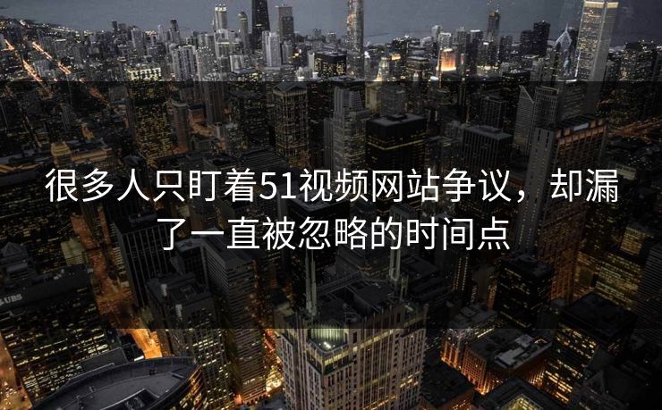 很多人只盯着51视频网站争议,却漏了一直被忽略的时间点 很多人只盯着51视频网站争议,却漏了一直被忽略的时间点