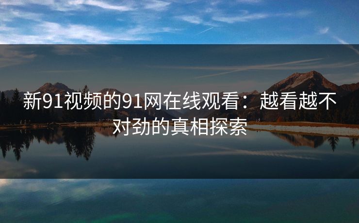 新91视频的91网在线观看：越看越不对劲的真相探索