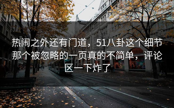 热闹之外还有门道，51八卦这个细节那个被忽略的一页真的不简单，评论区一下炸了