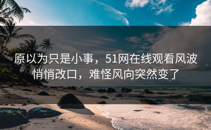 原以为只是小事,51网在线观看风波悄悄改口,难怪风向突然变了 原以为只是小事,51网在线观看风波悄悄改口,难怪风向突然变了