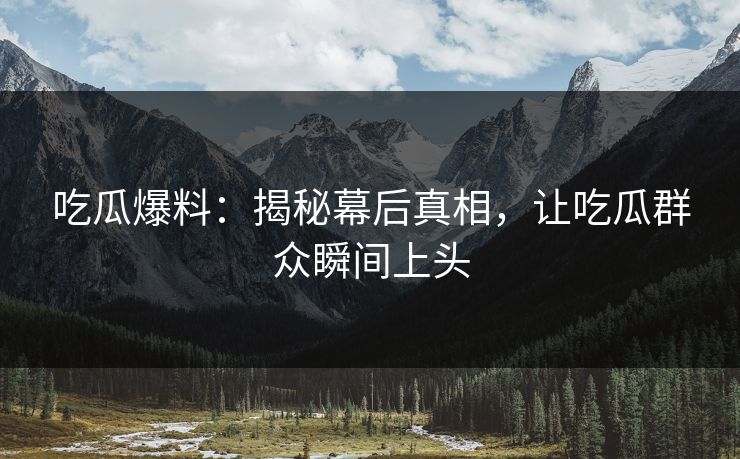 吃瓜爆料：揭秘幕后真相，让吃瓜群众瞬间上头
