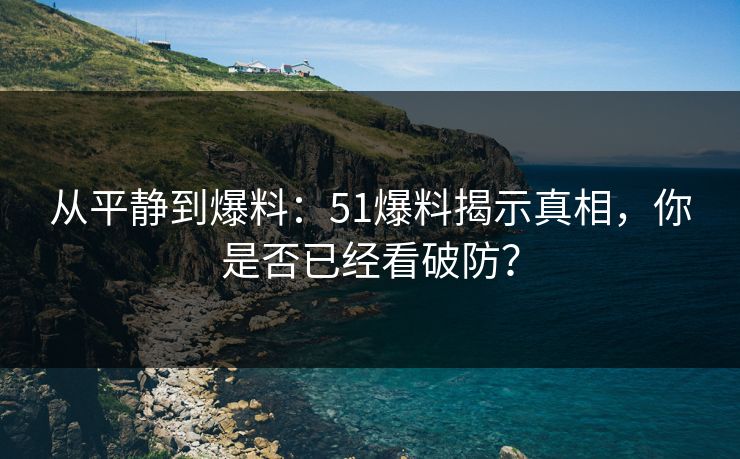 从平静到爆料:51爆料揭示真相,你是否已经看破防? 从平静到爆料:51爆料揭示真相,你是否已经看破防?