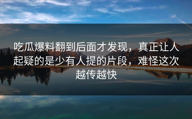 吃瓜爆料翻到后面才发现,真正让人起疑的是少有人提的片段,难怪这次越传越快 吃瓜爆料翻到后面才发现,真正让人起疑的是少有人提的片段,难怪这次越传越快