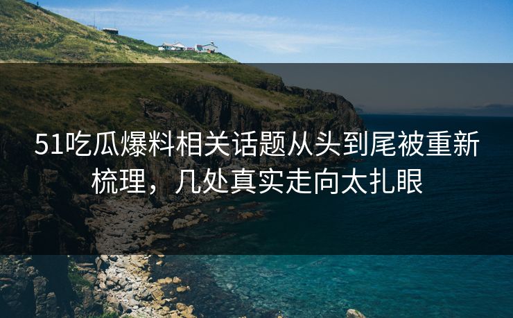 51吃瓜爆料相关话题从头到尾被重新梳理，几处真实走向太扎眼