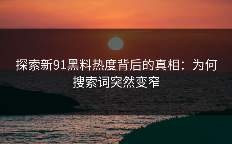 探索新91黑料热度背后的真相：为何搜索词突然变窄