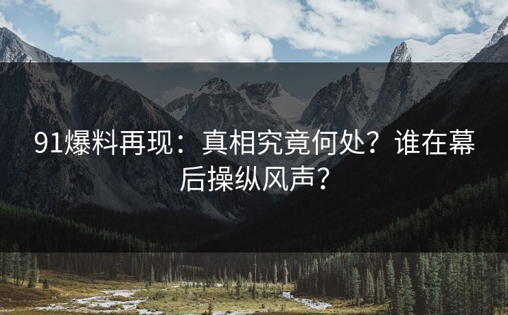 91爆料再现：真相究竟何处？谁在幕后操纵风声？