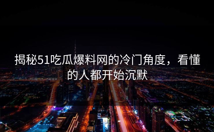 揭秘51吃瓜爆料网的冷门角度,看懂的人都开始沉默 揭秘51吃瓜爆料网的冷门角度,看懂的人都开始沉默