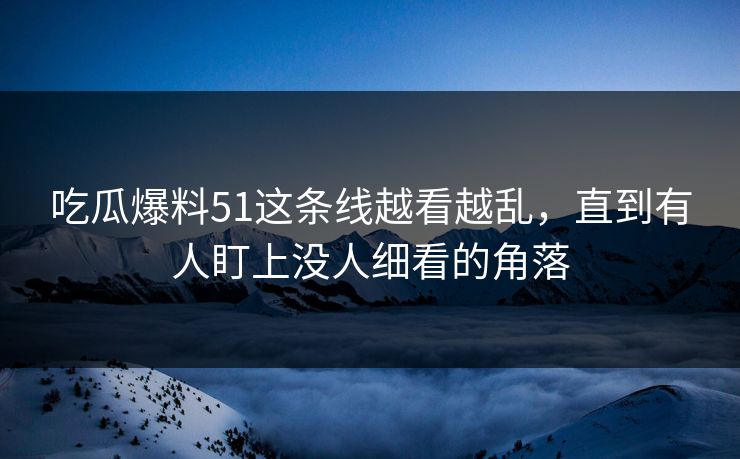 吃瓜爆料51这条线越看越乱，直到有人盯上没人细看的角落
