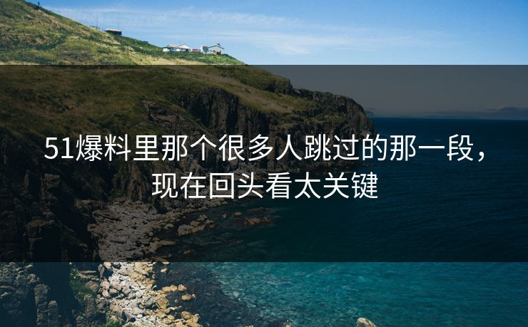 51爆料里那个很多人跳过的那一段，现在回头看太关键