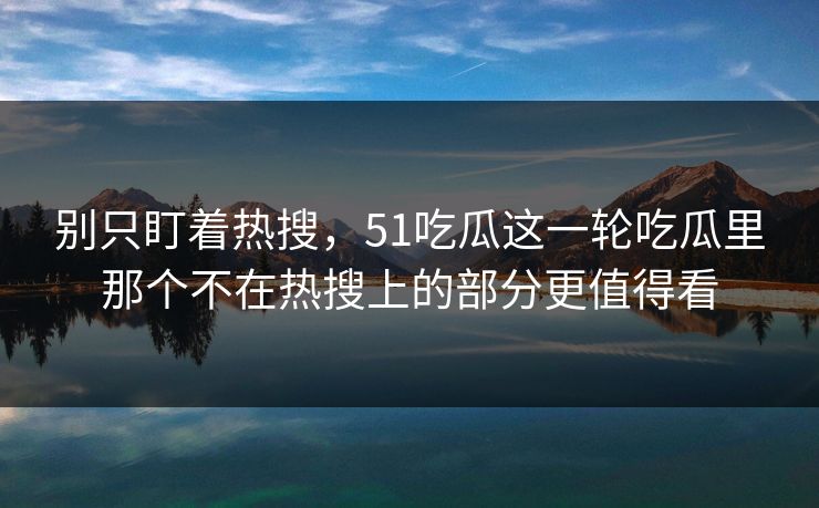 别只盯着热搜,51吃瓜这一轮吃瓜里那个不在热搜上的部分更值得看 别只盯着热搜,51吃瓜这一轮吃瓜里那个不在热搜上的部分更值得看