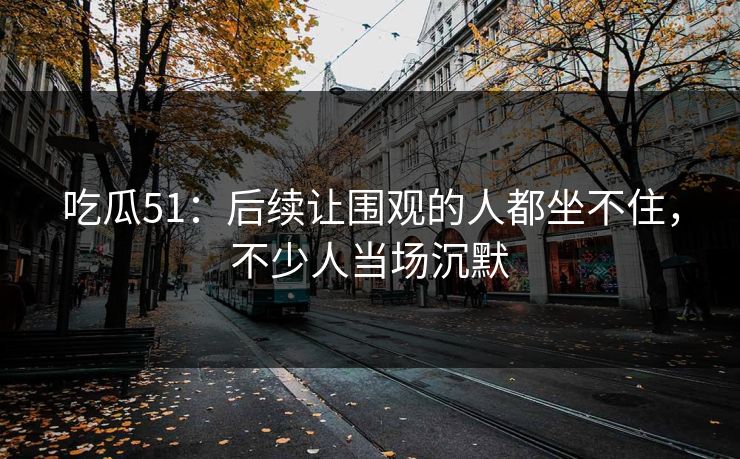 吃瓜51：后续让围观的人都坐不住，不少人当场沉默