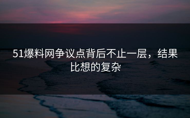 51爆料网争议点背后不止一层，结果比想的复杂