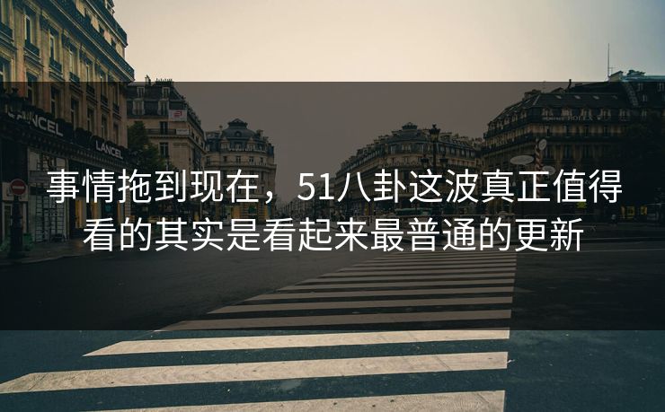事情拖到现在，51八卦这波真正值得看的其实是看起来最普通的更新