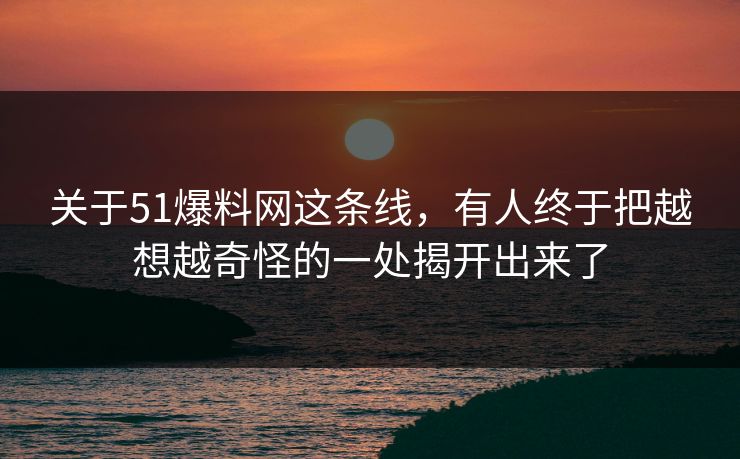 关于51爆料网这条线，有人终于把越想越奇怪的一处揭开出来了