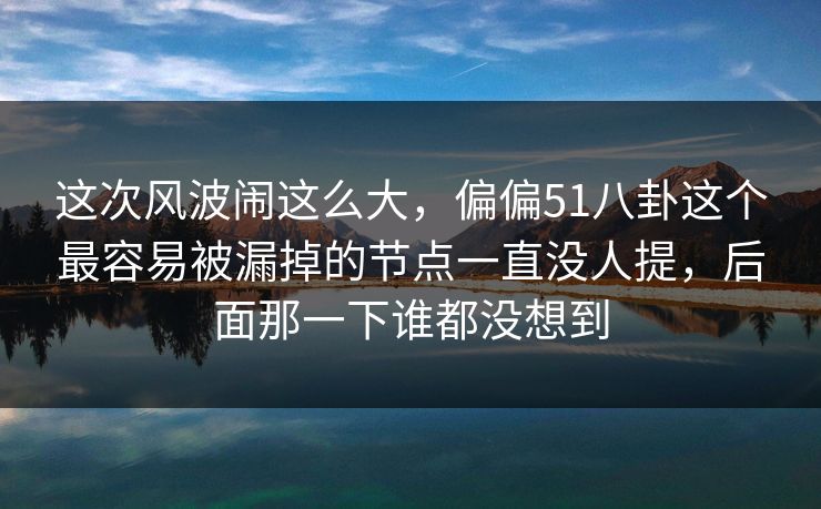 这次风波闹这么大，偏偏51八卦这个最容易被漏掉的节点一直没人提，后面那一下谁都没想到