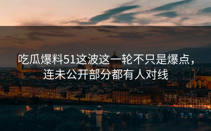 吃瓜爆料51这波这一轮不只是爆点，连未公开部分都有人对线