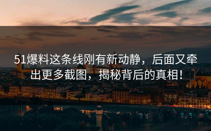 51爆料这条线刚有新动静，后面又牵出更多截图，揭秘背后的真相！
