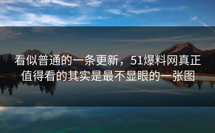 看似普通的一条更新，51爆料网真正值得看的其实是最不显眼的一张图