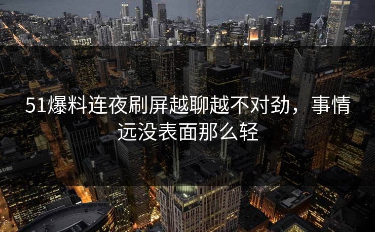 51爆料连夜刷屏越聊越不对劲，事情远没表面那么轻