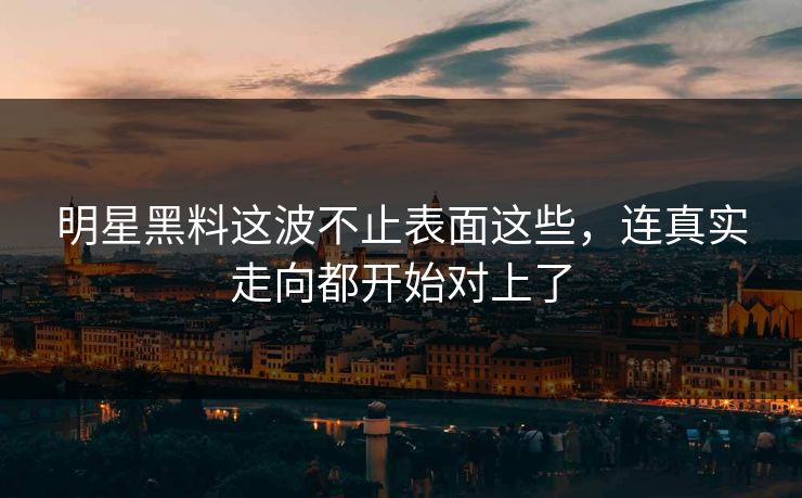 明星黑料这波不止表面这些，连真实走向都开始对上了