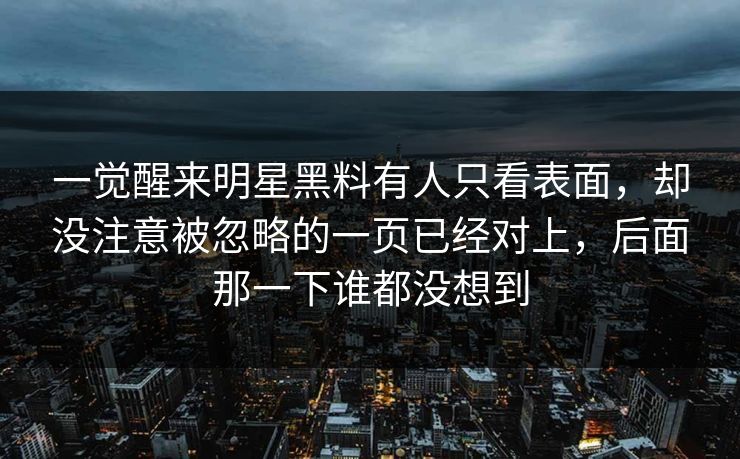 一觉醒来明星黑料有人只看表面，却没注意被忽略的一页已经对上，后面那一下谁都没想到