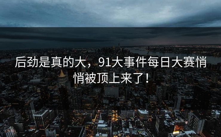 后劲是真的大，91大事件每日大赛悄悄被顶上来了！