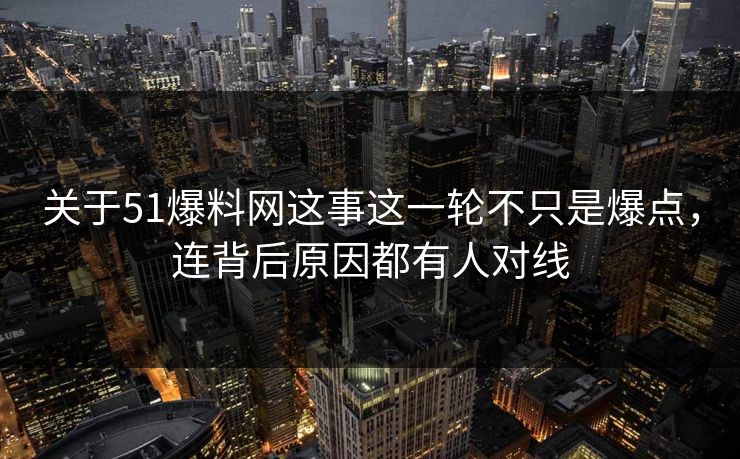 关于51爆料网这事这一轮不只是爆点，连背后原因都有人对线