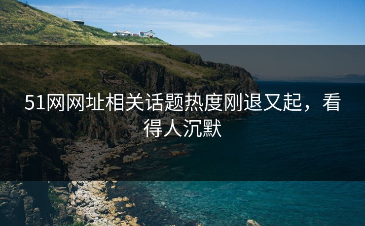 51网网址相关话题热度刚退又起，看得人沉默