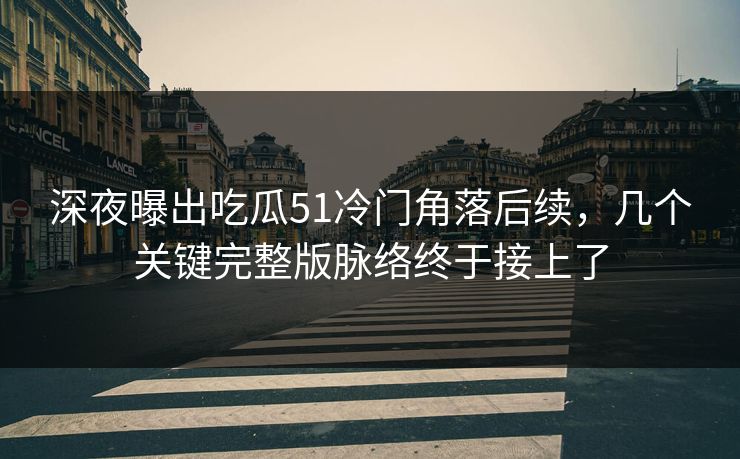 深夜曝出吃瓜51冷门角落后续，几个关键完整版脉络终于接上了
