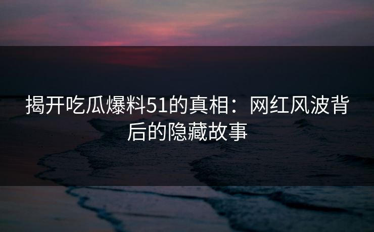 揭开吃瓜爆料51的真相：网红风波背后的隐藏故事